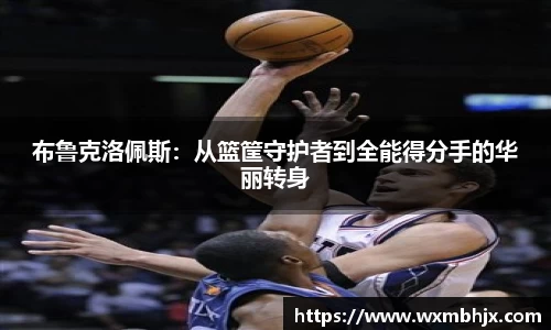 布鲁克洛佩斯：从篮筐守护者到全能得分手的华丽转身